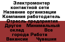 Электромонтер контактной сети › Название организации ­ Компания-работодатель › Отрасль предприятия ­ Другое › Минимальный оклад ­ 14 000 - Все города Работа » Вакансии   . Чувашия респ.,Алатырь г.